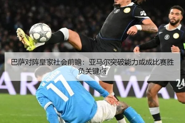 巴萨对阵皇家社会前瞻：亚马尔突破能力或成比赛胜负关键点