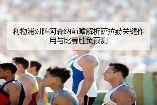 利物浦对阵阿森纳前瞻解析萨拉赫关键作用与比赛胜负预测