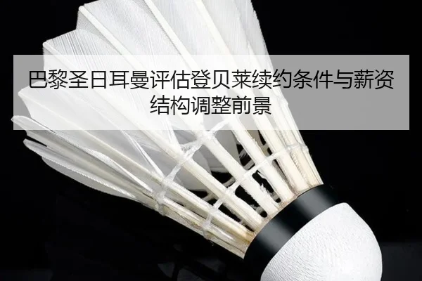 巴黎圣日耳曼评估登贝莱续约条件与薪资结构调整前景