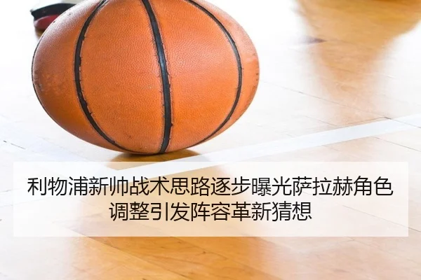 利物浦新帅战术思路逐步曝光萨拉赫角色调整引发阵容革新猜想