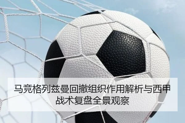 马竞格列兹曼回撤组织作用解析与西甲战术复盘全景观察