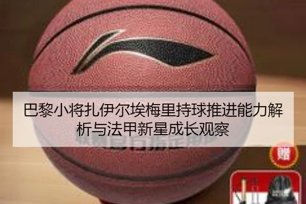 巴黎小将扎伊尔埃梅里持球推进能力解析与法甲新星成长观察