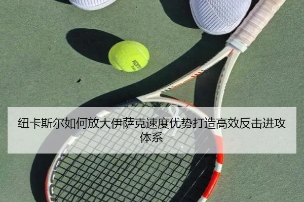 纽卡斯尔如何放大伊萨克速度优势打造高效反击进攻体系