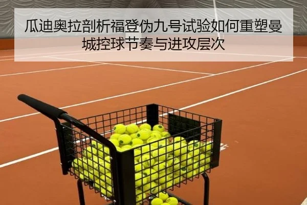 瓜迪奥拉剖析福登伪九号试验如何重塑曼城控球节奏与进攻层次