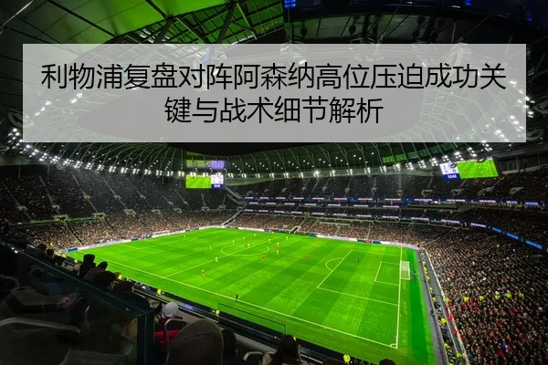 利物浦复盘对阵阿森纳高位压迫成功关键与战术细节解析