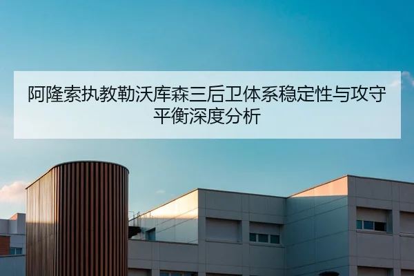 阿隆索执教勒沃库森三后卫体系稳定性与攻守平衡深度分析