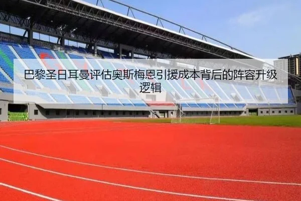 巴黎圣日耳曼评估奥斯梅恩引援成本背后的阵容升级逻辑