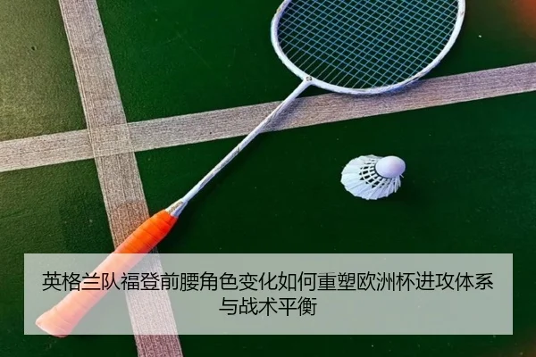 英格兰队福登前腰角色变化如何重塑欧洲杯进攻体系与战术平衡