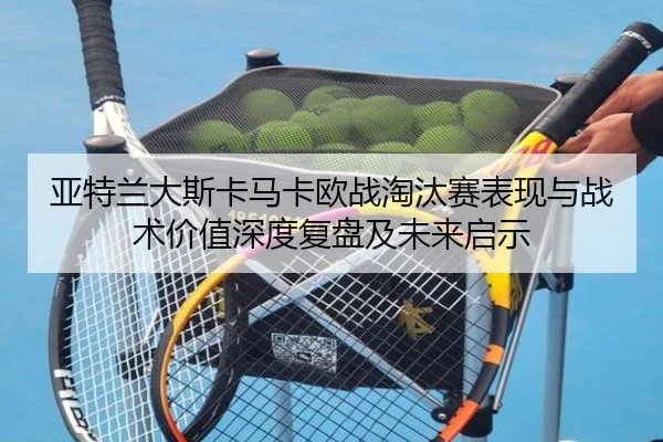 亚特兰大斯卡马卡欧战淘汰赛表现与战术价值深度复盘及未来启示