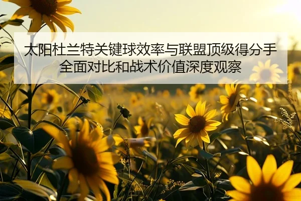 太阳杜兰特关键球效率与联盟顶级得分手全面对比和战术价值深度观察