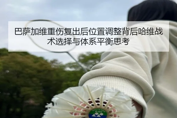 巴萨加维重伤复出后位置调整背后哈维战术选择与体系平衡思考