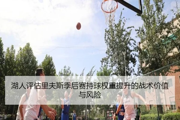 湖人评估里夫斯季后赛持球权重提升的战术价值与风险