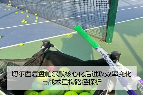 切尔西复盘帕尔默核心化后进攻效率变化与战术重构路径探析