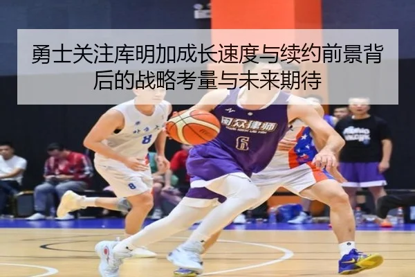 勇士关注库明加成长速度与续约前景背后的战略考量与未来期待