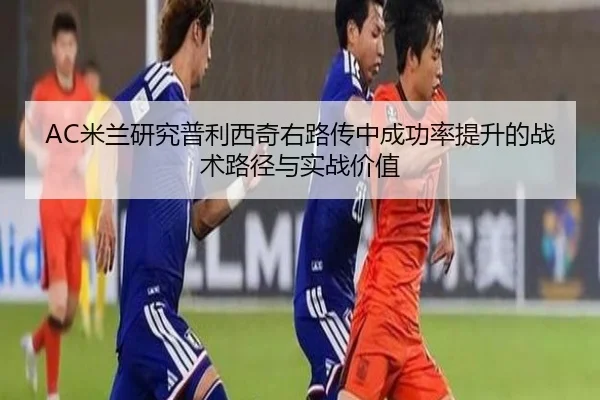 AC米兰研究普利西奇右路传中成功率提升的战术路径与实战价值