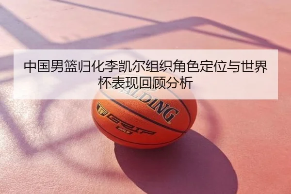 中国男篮归化李凯尔组织角色定位与世界杯表现回顾分析