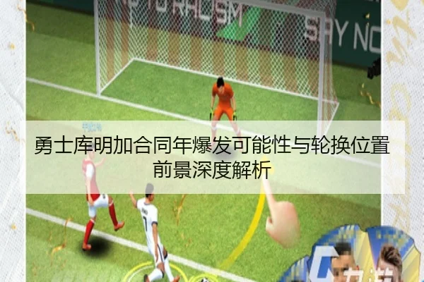 勇士库明加合同年爆发可能性与轮换位置前景深度解析