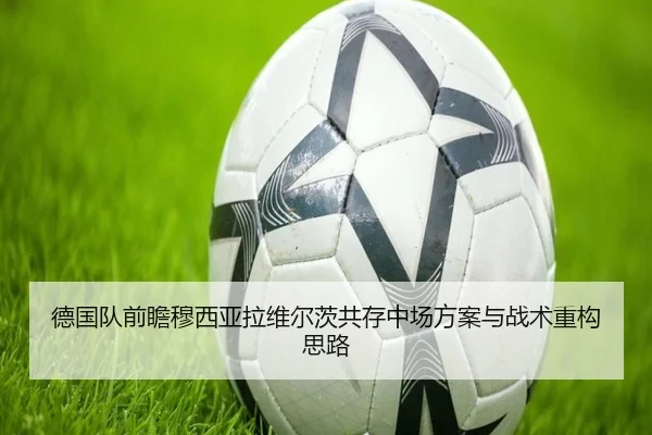 德国队前瞻穆西亚拉维尔茨共存中场方案与战术重构思路
