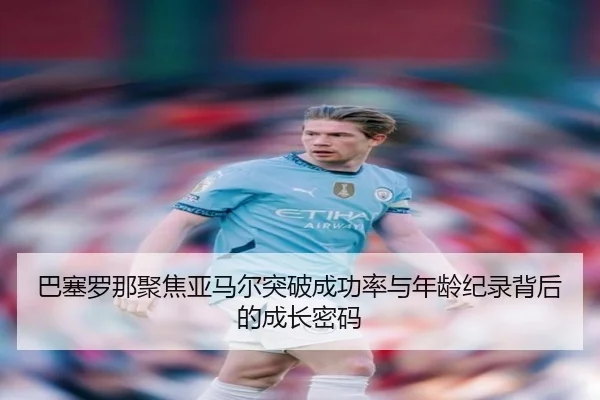 巴塞罗那聚焦亚马尔突破成功率与年龄纪录背后的成长密码