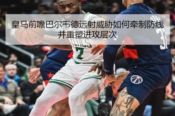 皇马前瞻巴尔韦德远射威胁如何牵制防线并重塑进攻层次