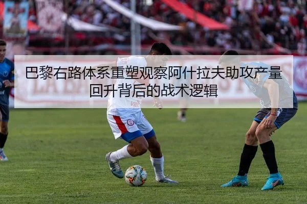 巴黎右路体系重塑观察阿什拉夫助攻产量回升背后的战术逻辑