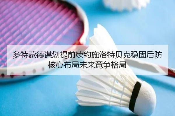 多特蒙德谋划提前续约施洛特贝克稳固后防核心布局未来竞争格局