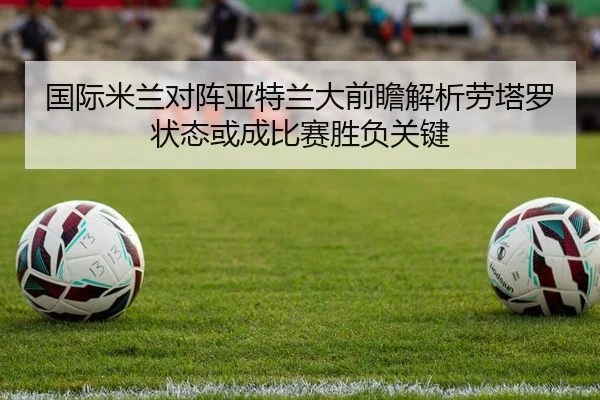 国际米兰对阵亚特兰大前瞻解析劳塔罗状态或成比赛胜负关键
