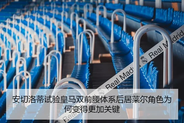 安切洛蒂试验皇马双前腰体系后居莱尔角色为何变得更加关键