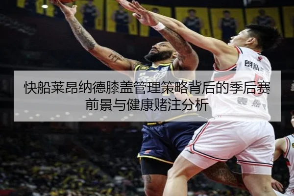 快船莱昂纳德膝盖管理策略背后的季后赛前景与健康赌注分析