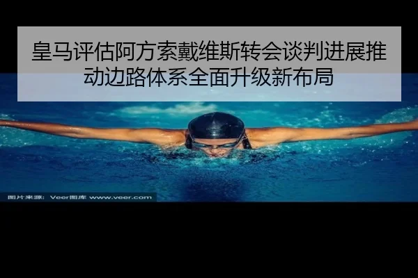 皇马评估阿方索戴维斯转会谈判进展推动边路体系全面升级新布局