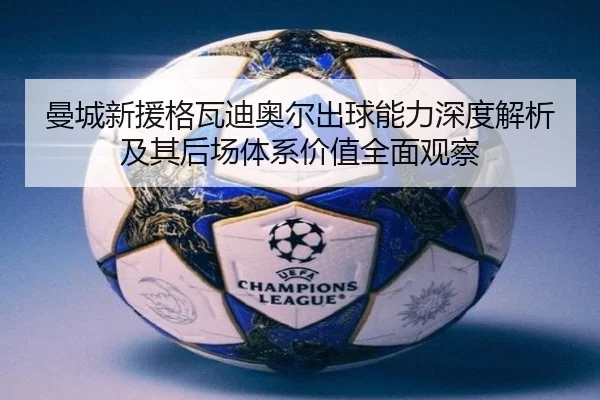 曼城新援格瓦迪奥尔出球能力深度解析及其后场体系价值全面观察