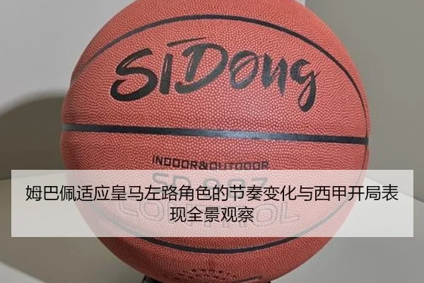 姆巴佩适应皇马左路角色的节奏变化与西甲开局表现全景观察