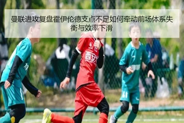 曼联进攻复盘霍伊伦德支点不足如何牵动前场体系失衡与效率下滑