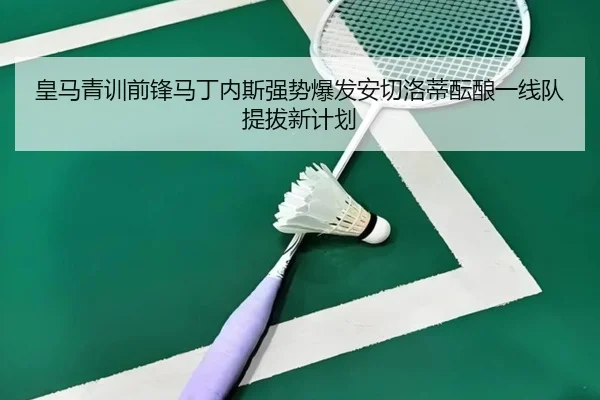 皇马青训前锋马丁内斯强势爆发安切洛蒂酝酿一线队提拔新计划