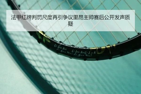 法甲红牌判罚尺度再引争议里昂主帅赛后公开发声质疑