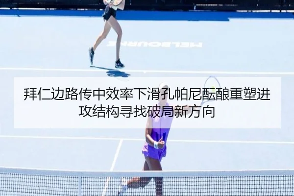 拜仁边路传中效率下滑孔帕尼酝酿重塑进攻结构寻找破局新方向
